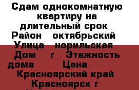 Сдам однокомнатную квартиру на длительный срок › Район ­ октябрьский › Улица ­ норильская › Дом ­ 8г › Этажность дома ­ 17 › Цена ­ 10 000 - Красноярский край, Красноярск г. Недвижимость » Квартиры аренда   